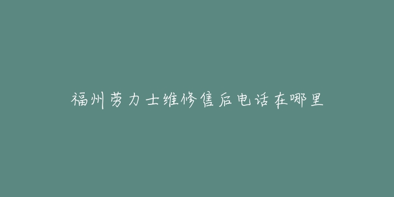 福州劳力士维修售后电话在哪里