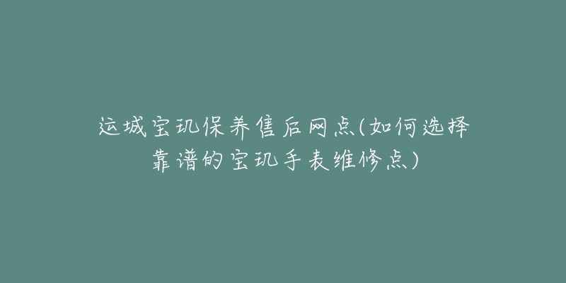 运城宝玑保养售后网点(如何选择靠谱的宝玑手表维修点)