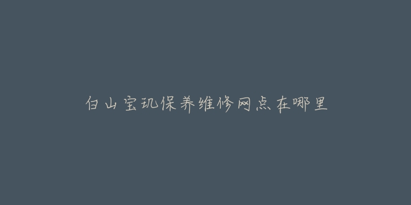 白山宝玑保养维修网点在哪里