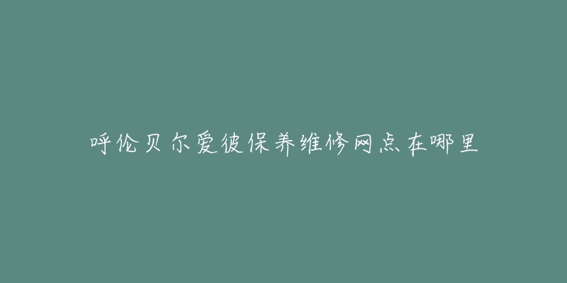 呼伦贝尔爱彼保养维修网点在哪里