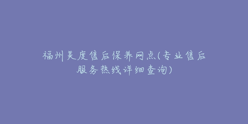 福州美度售后保养网点(专业售后服务热线详细查询)