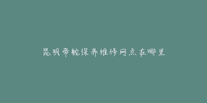 昆明帝舵保养维修网点在哪里