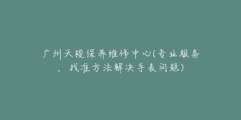 广州天梭保养维修中心(专业服务，找准方法解决手表问题)