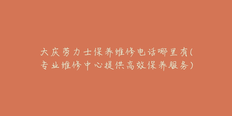 大庆劳力士保养维修电话哪里有(专业维修中心提供高效保养服务)