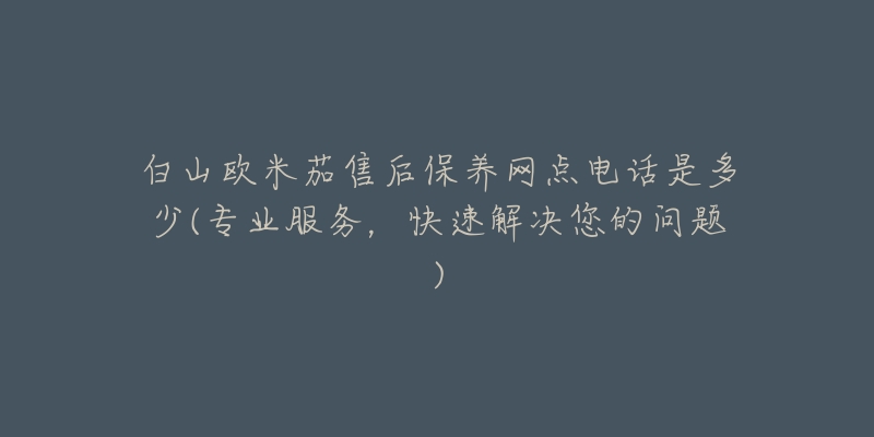 白山欧米茄售后保养网点电话是多少(专业服务，快速解决您的问题)