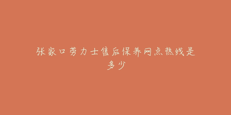 张家口劳力士售后保养网点热线是多少