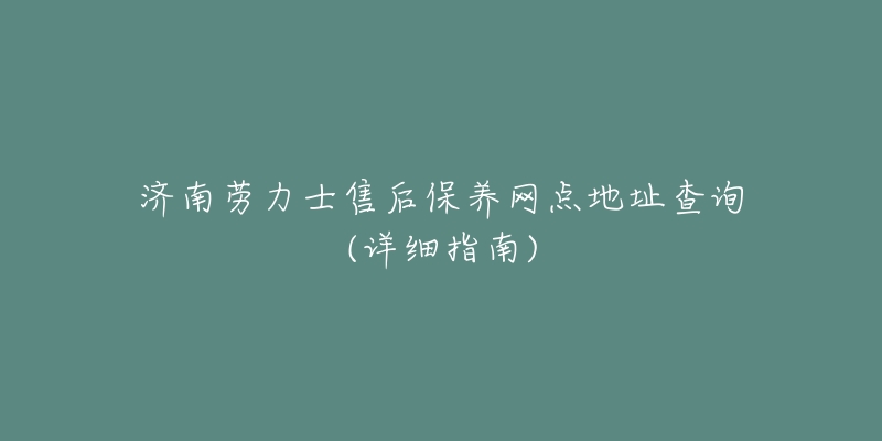 济南劳力士售后保养网点地址查询(详细指南)