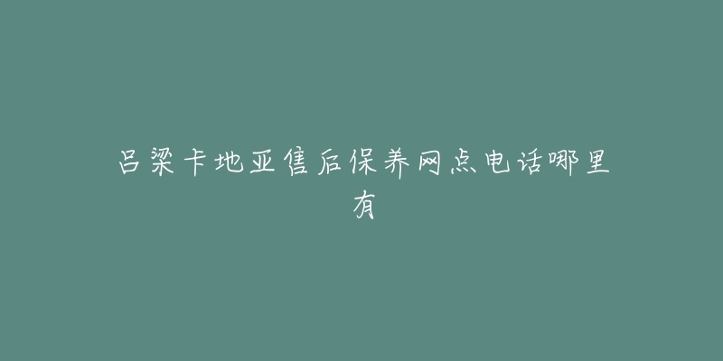 吕梁卡地亚售后保养网点电话哪里有