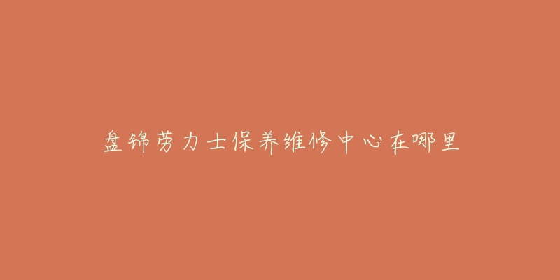 盘锦劳力士保养维修中心在哪里