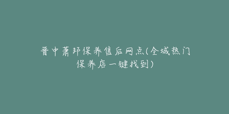 晋中萧邦保养售后网点(全城热门保养店一键找到)