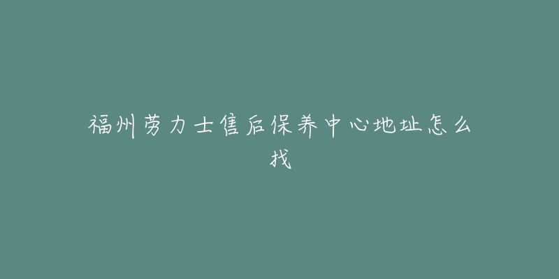 福州劳力士售后保养中心地址怎么找