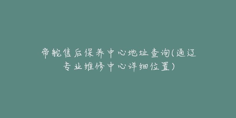 帝舵售后保养中心地址查询(通辽专业维修中心详细位置)