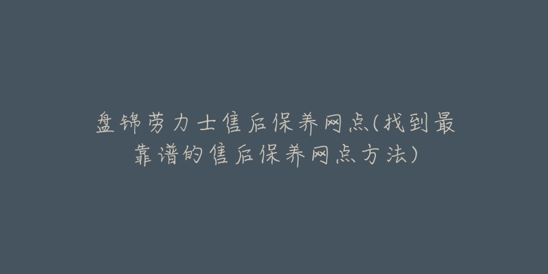 盘锦劳力士售后保养网点(找到最靠谱的售后保养网点方法)