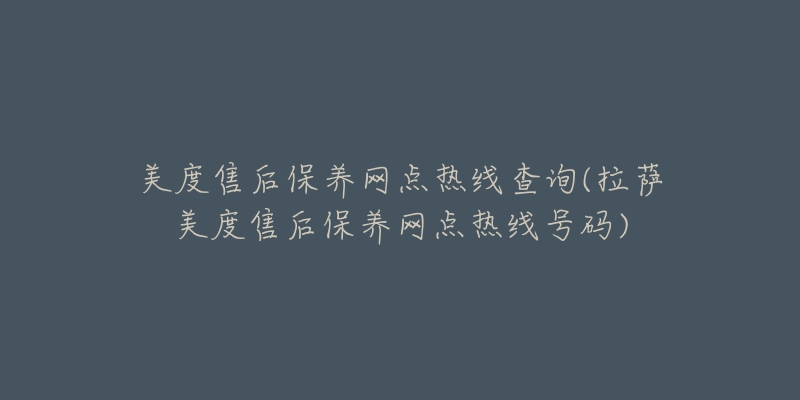 美度售后保养网点热线查询(拉萨美度售后保养网点热线号码)