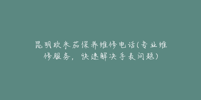 昆明欧米茄保养维修电话(专业维修服务，快速解决手表问题)