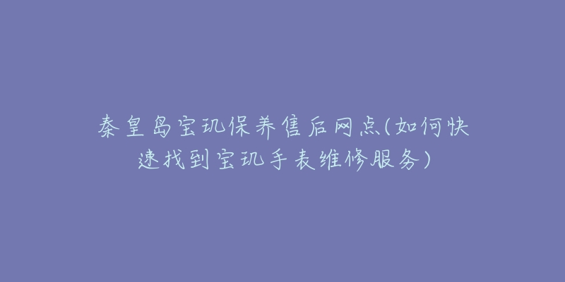 秦皇岛宝玑保养售后网点(如何快速找到宝玑手表维修服务)