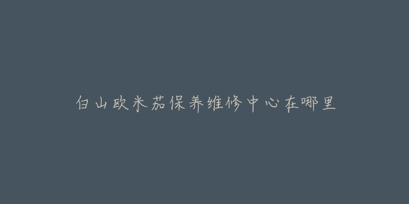 白山欧米茄保养维修中心在哪里