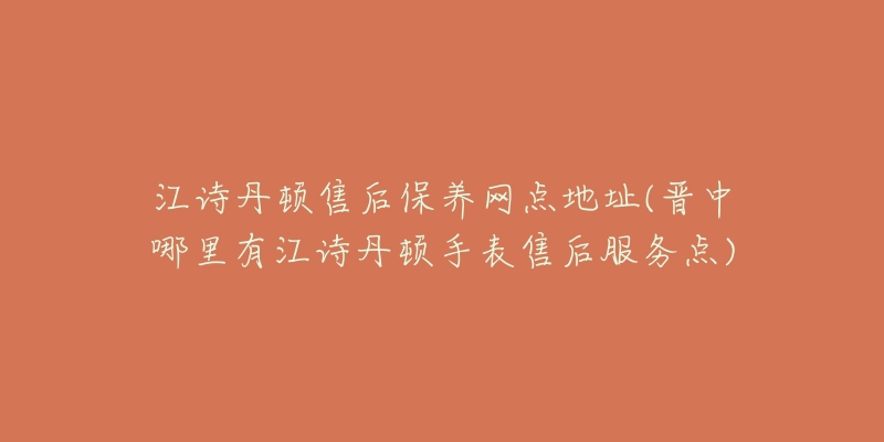 江诗丹顿售后保养网点地址(晋中哪里有江诗丹顿手表售后服务点)