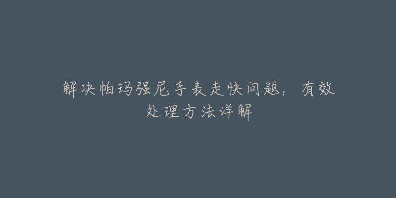 解决帕玛强尼手表走快问题：有效处理方法详解