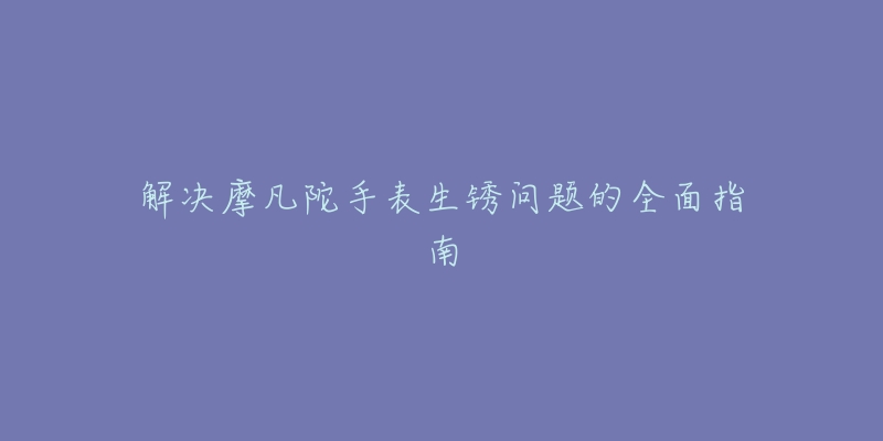 解决摩凡陀手表生锈问题的全面指南