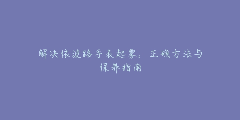 解决依波路手表起雾：正确方法与保养指南