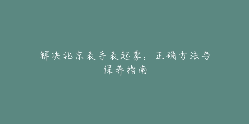 解决北京表手表起雾：正确方法与保养指南