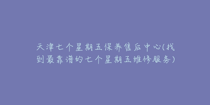 天津七个星期五保养售后中心(找到最靠谱的七个星期五维修服务)