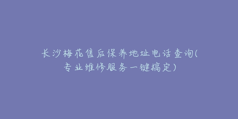 长沙梅花售后保养地址电话查询(专业维修服务一键搞定)