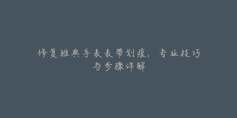 修复雅典手表表带划痕：专业技巧与步骤详解