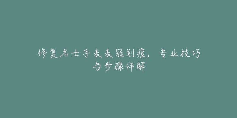 修复名士手表表冠划痕：专业技巧与步骤详解