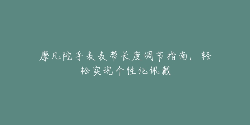 摩凡陀手表表带长度调节指南：轻松实现个性化佩戴