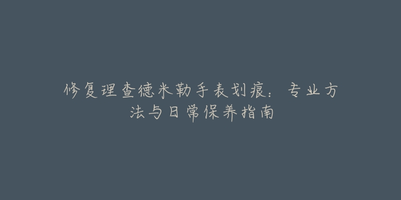 修复理查德米勒手表划痕：专业方法与日常保养指南