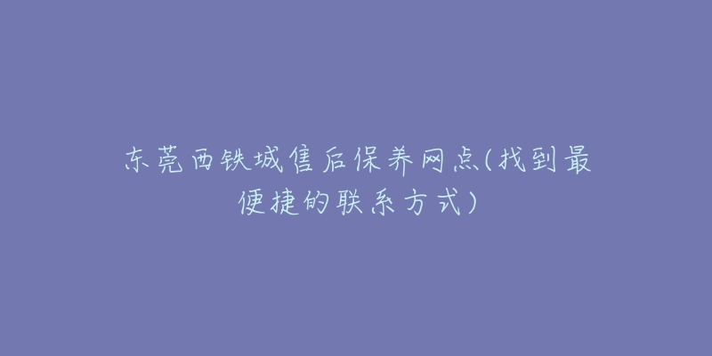 东莞西铁城售后保养网点(找到最便捷的联系方式)