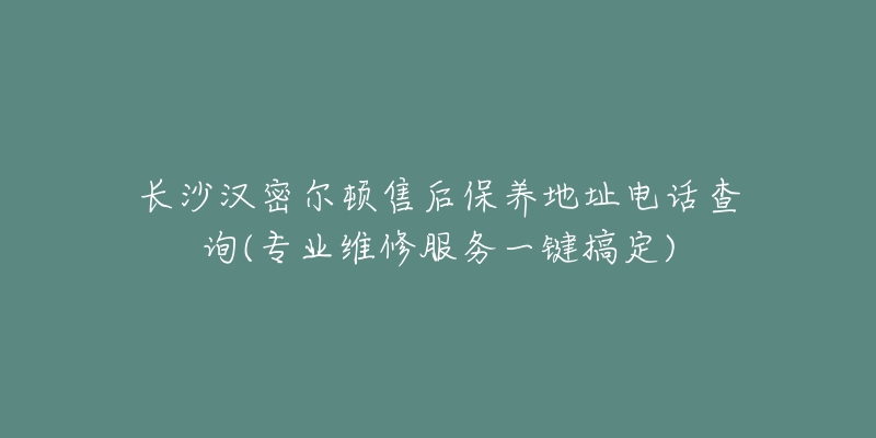 长沙汉密尔顿售后保养地址电话查询(专业维修服务一键搞定)