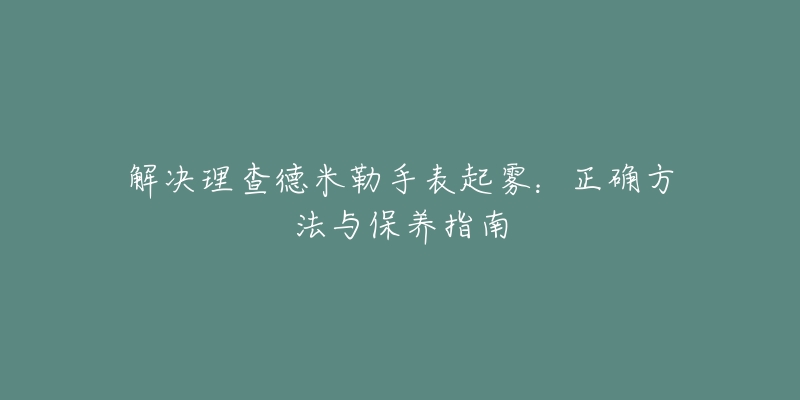 解决理查德米勒手表起雾：正确方法与保养指南