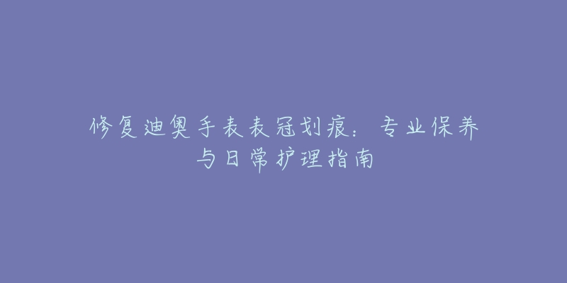 修复迪奥手表表冠划痕：专业保养与日常护理指南