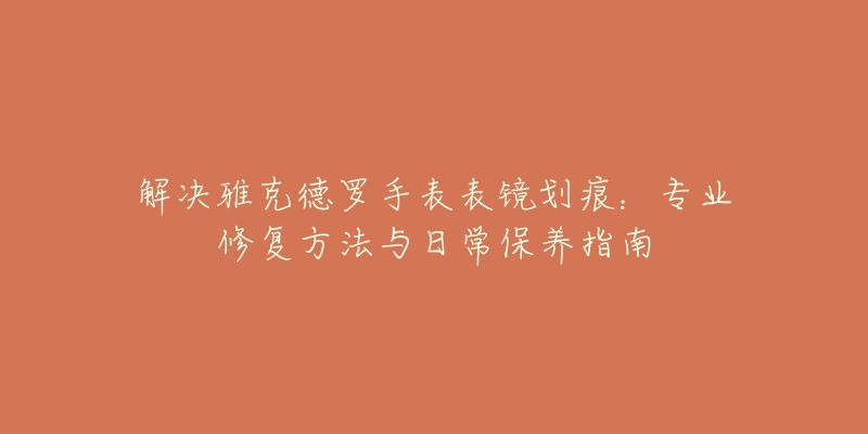 解决雅克德罗手表表镜划痕：专业修复方法与日常保养指南