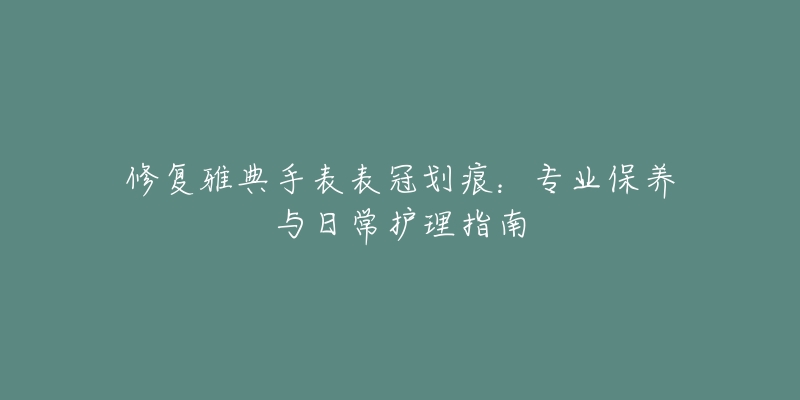 修复雅典手表表冠划痕：专业保养与日常护理指南