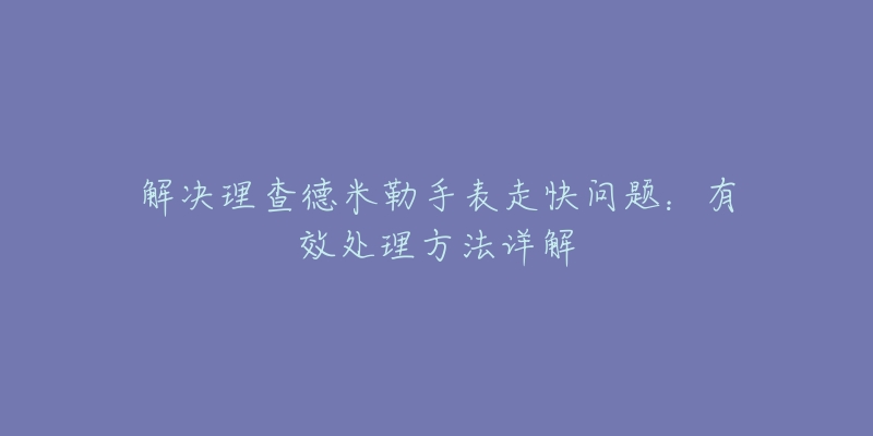 解决理查德米勒手表走快问题：有效处理方法详解