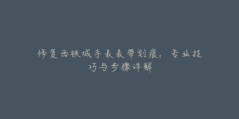 修复西铁城手表表带划痕：专业技巧与步骤详解