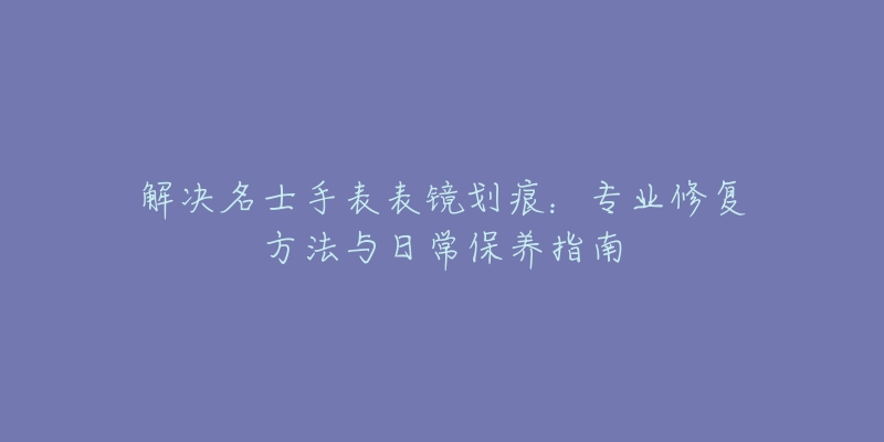 解决名士手表表镜划痕：专业修复方法与日常保养指南