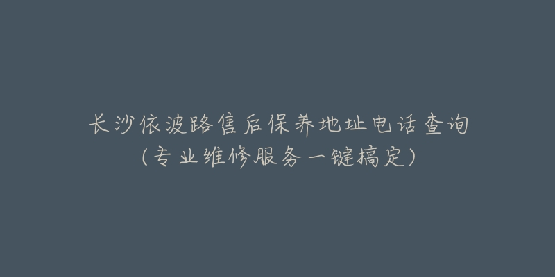 长沙依波路售后保养地址电话查询(专业维修服务一键搞定)