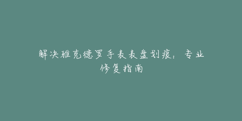 解决雅克德罗手表表盘划痕：专业修复指南