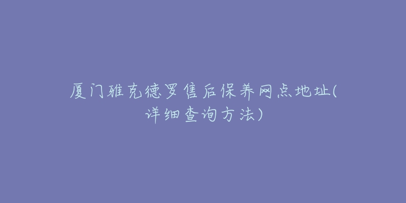 厦门雅克德罗售后保养网点地址(详细查询方法)