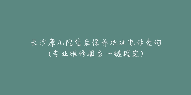 长沙摩凡陀售后保养地址电话查询(专业维修服务一键搞定)