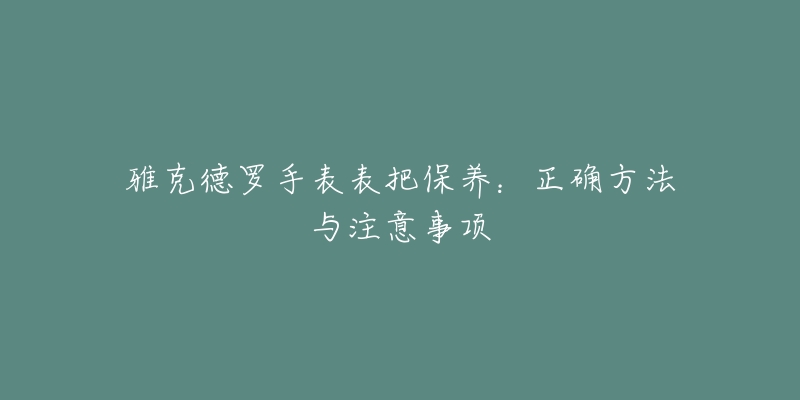 雅克德罗手表表把保养：正确方法与注意事项