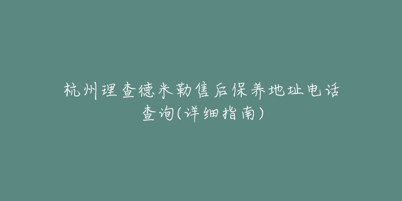 杭州理查德米勒售后保养地址电话查询(详细指南)