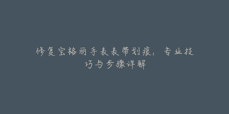 修复宝格丽手表表带划痕：专业技巧与步骤详解