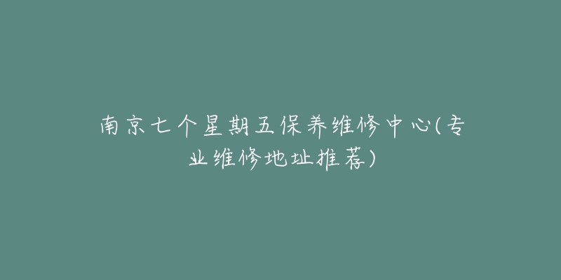 南京七个星期五保养维修中心(专业维修地址推荐)