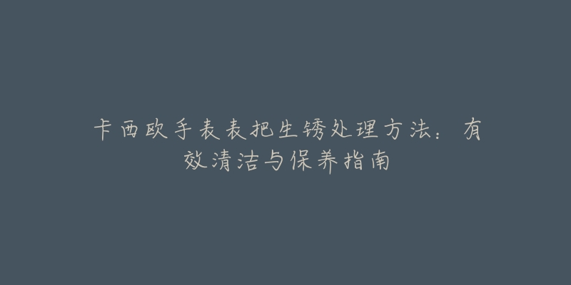 卡西欧手表表把生锈处理方法：有效清洁与保养指南